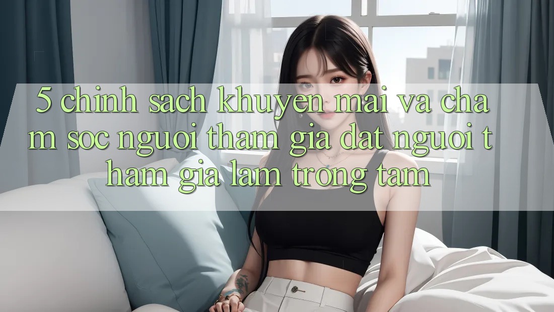 5. Chính Sách Khuyến Mãi Và Chăm Sóc Người tham gia: Đặt Người tham gia Làm Trọng Tâm