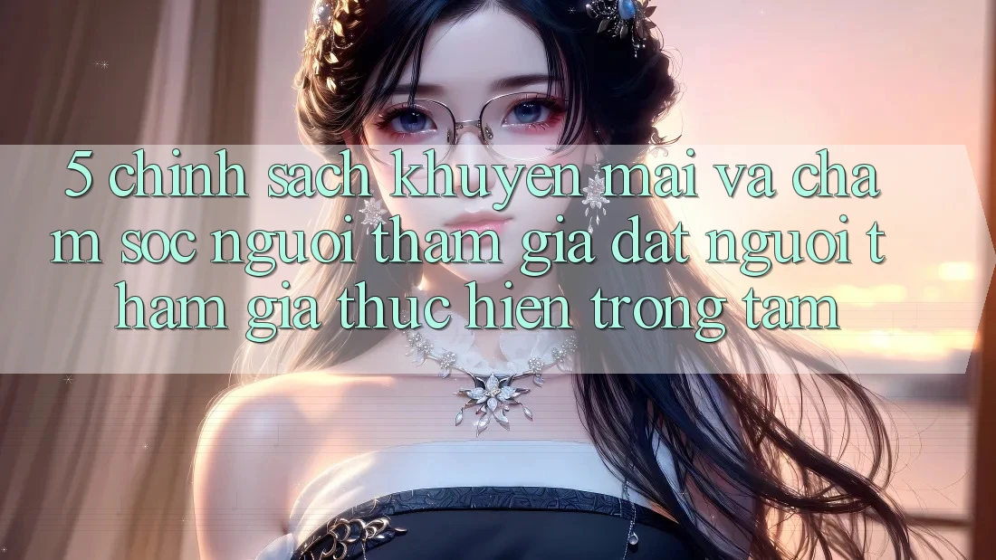 5. Chính Sách Khuyến Mãi Và Chăm Sóc Người tham gia: Đặt Người tham gia Thực hiện Trọng Tâm