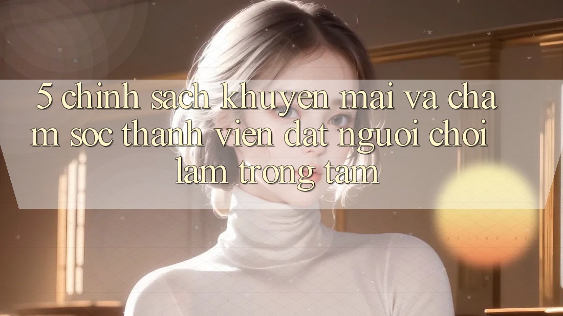 5. Chính Sách Khuyến Mãi Và Chăm Sóc Thành viên: Đặt Người Chơi Làm Trọng Tâm