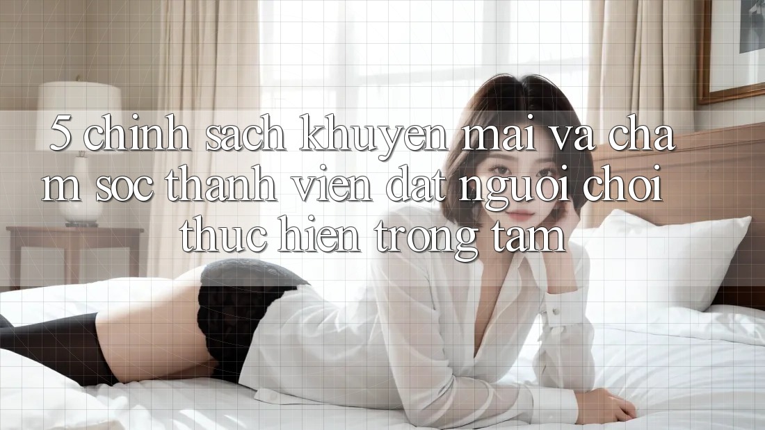 5. Chính Sách Khuyến Mãi Và Chăm Sóc Thành viên: Đặt Người Chơi Thực hiện Trọng Tâm 5. Chính Sách Khuyến Mãi Và Chăm Sóc Thành viên: Đặt Người Chơi Thực hiện Trọng Tâm