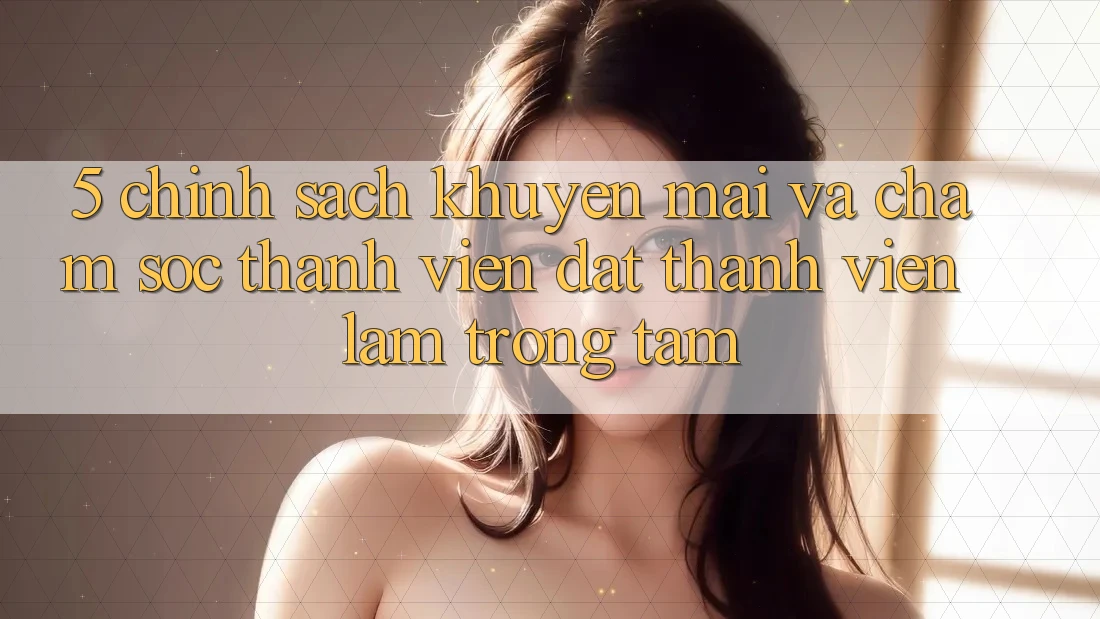 5. Chính Sách Khuyến Mãi Và Chăm Sóc Thành viên: Đặt Thành viên Làm Trọng Tâm