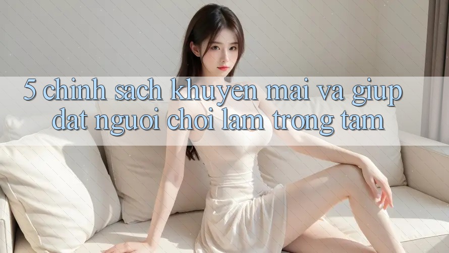 5. Chính Sách Khuyến Mãi Và Giúp: Đặt Người Chơi Làm Trọng Tâm 5. Chính Sách Khuyến Mãi Và Giúp: Đặt Người Chơi Làm Trọng Tâm