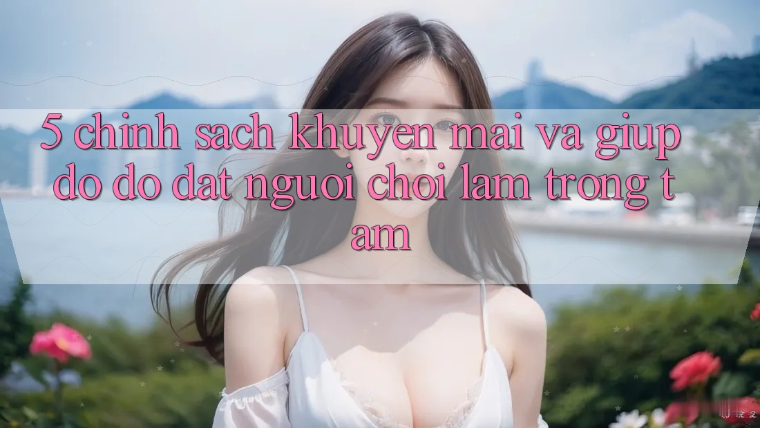 5. Chính Sách Khuyến Mãi Và Giúp đỡ đỡ: Đặt Người Chơi Làm Trọng Tâm