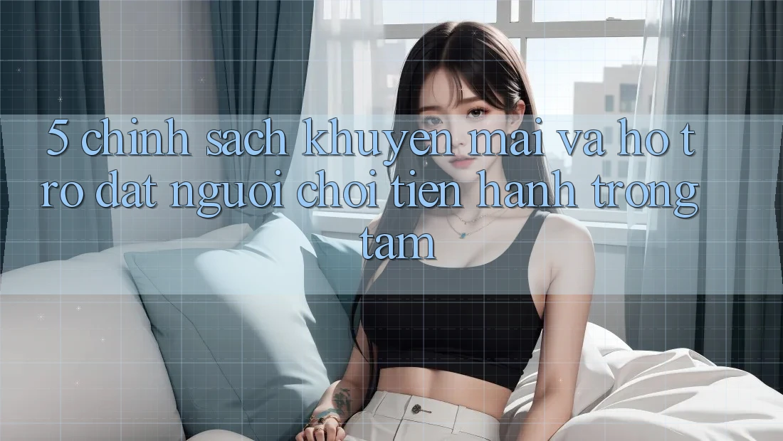 5. Chính Sách Khuyến mãi Và Hỗ trợ: Đặt Người Chơi Tiến hành Trọng Tâm 5. Chính Sách Khuyến mãi Và Hỗ trợ: Đặt Người Chơi Tiến hành Trọng Tâm