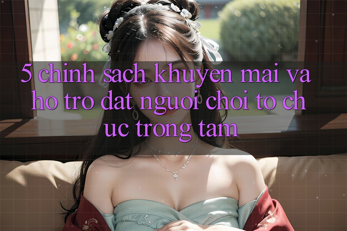 5. Chính Sách Khuyến Mãi Và Hỗ trợ: Đặt Người Chơi Tổ chức Trọng Tâm