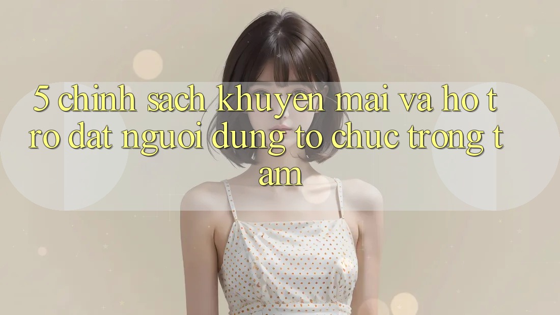 5. Chính Sách Khuyến Mãi Và Hỗ trợ: Đặt Người dùng Tổ chức Trọng Tâm 5. Chính Sách Khuyến Mãi Và Hỗ trợ: Đặt Người dùng Tổ chức Trọng Tâm