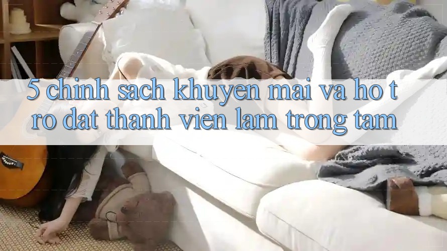 5. Chính Sách Khuyến Mãi Và Hỗ trợ: Đặt Thành viên Làm Trọng Tâm 5. Chính Sách Khuyến Mãi Và Hỗ trợ: Đặt Thành viên Làm Trọng Tâm