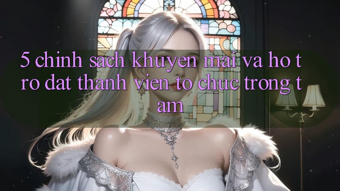 5. Chính Sách Khuyến Mãi Và Hỗ trợ: Đặt Thành viên Tổ chức Trọng Tâm