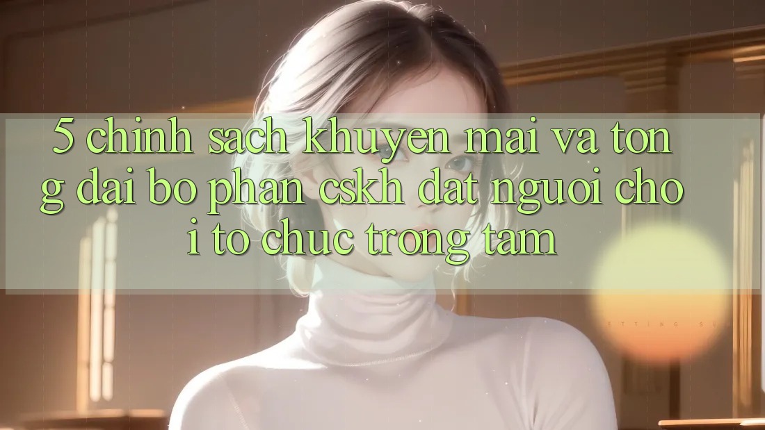 5. Chính Sách Khuyến Mãi Và Tổng đài bộ phận CSKH: Đặt Người Chơi Tổ chức Trọng Tâm