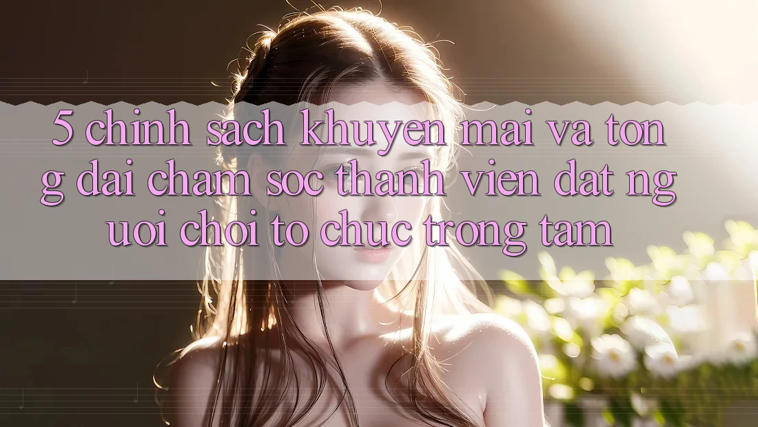 5. Chính Sách Khuyến Mãi Và Tổng đài chăm sóc thành viên: Đặt Người Chơi Tổ chức Trọng Tâm 5. Chính Sách Khuyến Mãi Và Tổng đài chăm sóc thành viên: Đặt Người Chơi Tổ chức Trọng Tâm