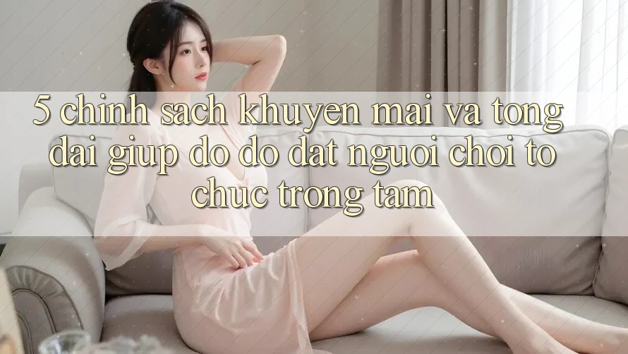 5. Chính Sách Khuyến Mãi Và Tổng đài giúp đỡ đỡ: Đặt Người Chơi Tổ chức Trọng Tâm 5. Chính Sách Khuyến Mãi Và Tổng đài giúp đỡ đỡ: Đặt Người Chơi Tổ chức Trọng Tâm