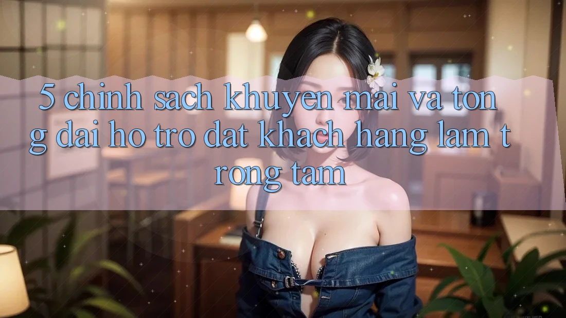 5. Chính Sách Khuyến Mãi Và Tổng đài hỗ trợ: Đặt Khách hàng Làm Trọng Tâm 5. Chính Sách Khuyến Mãi Và Tổng đài hỗ trợ: Đặt Khách hàng Làm Trọng Tâm