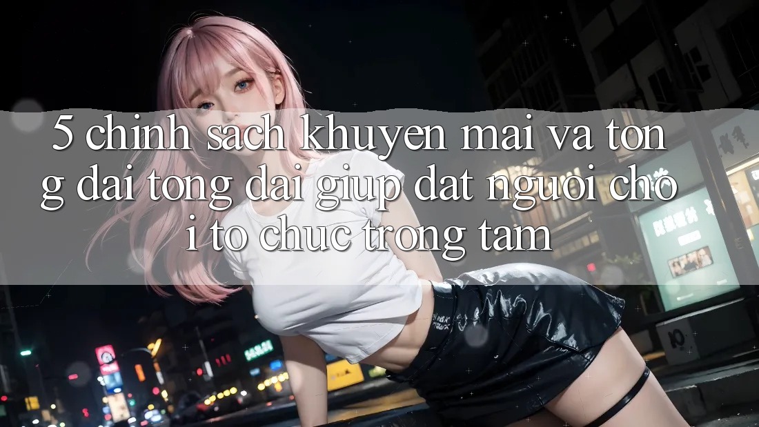 5. Chính Sách Khuyến Mãi Và Tổng đài tổng đài giúp: Đặt Người Chơi Tổ chức Trọng Tâm