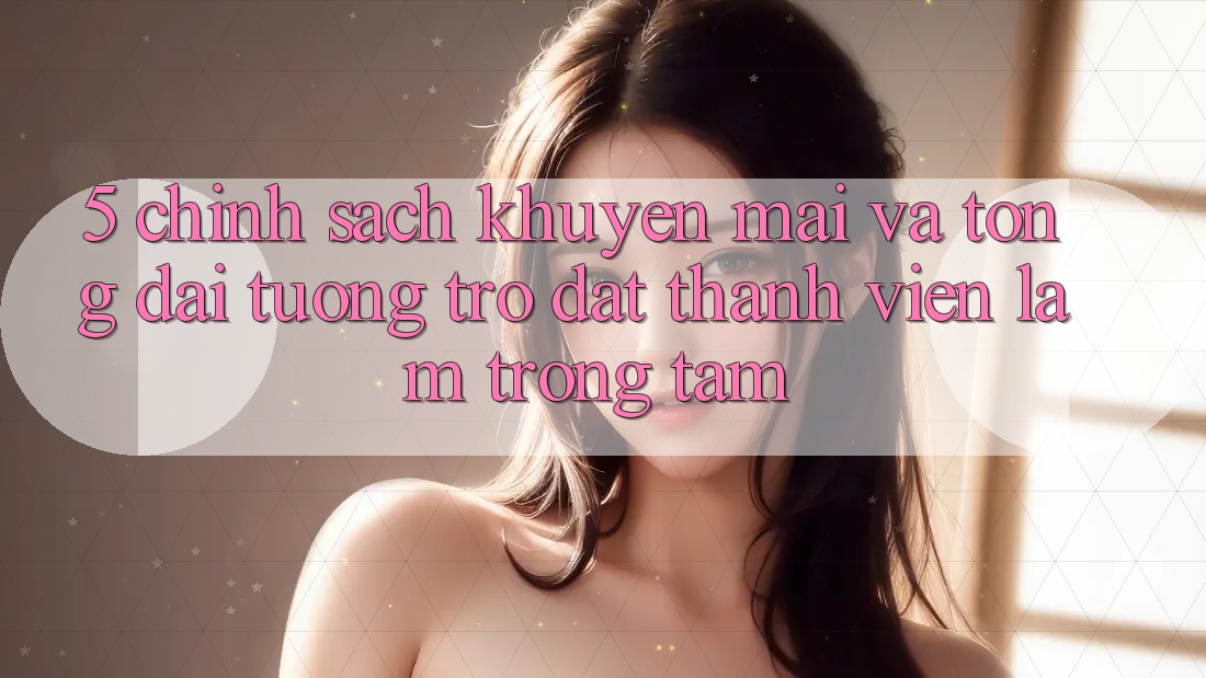 5. Chính Sách Khuyến Mãi Và Tổng đài tương trợ: Đặt Thành viên Làm Trọng Tâm 5. Chính Sách Khuyến Mãi Và Tổng đài tương trợ: Đặt Thành viên Làm Trọng Tâm