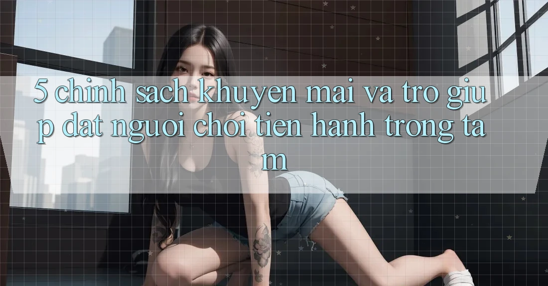 5. Chính Sách Khuyến Mãi Và Trợ giúp: Đặt Người Chơi Tiến hành Trọng Tâm
