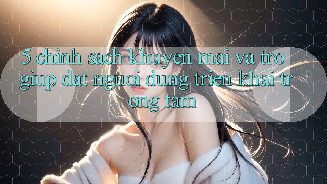 5. Chính Sách Khuyến Mãi Và Trợ giúp: Đặt Người dùng Triển khai Trọng Tâm 5. Chính Sách Khuyến Mãi Và Trợ giúp: Đặt Người dùng Triển khai Trọng Tâm