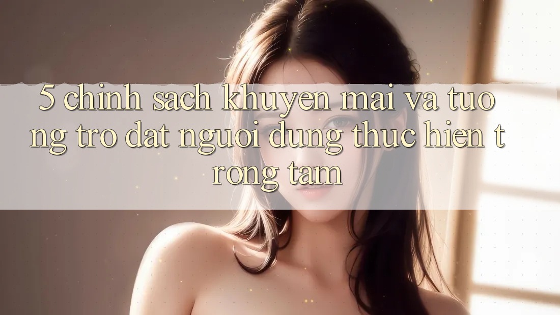 5. Chính Sách Khuyến Mãi Và Tương trợ: Đặt Người dùng Thực hiện Trọng Tâm 5. Chính Sách Khuyến Mãi Và Tương trợ: Đặt Người dùng Thực hiện Trọng Tâm