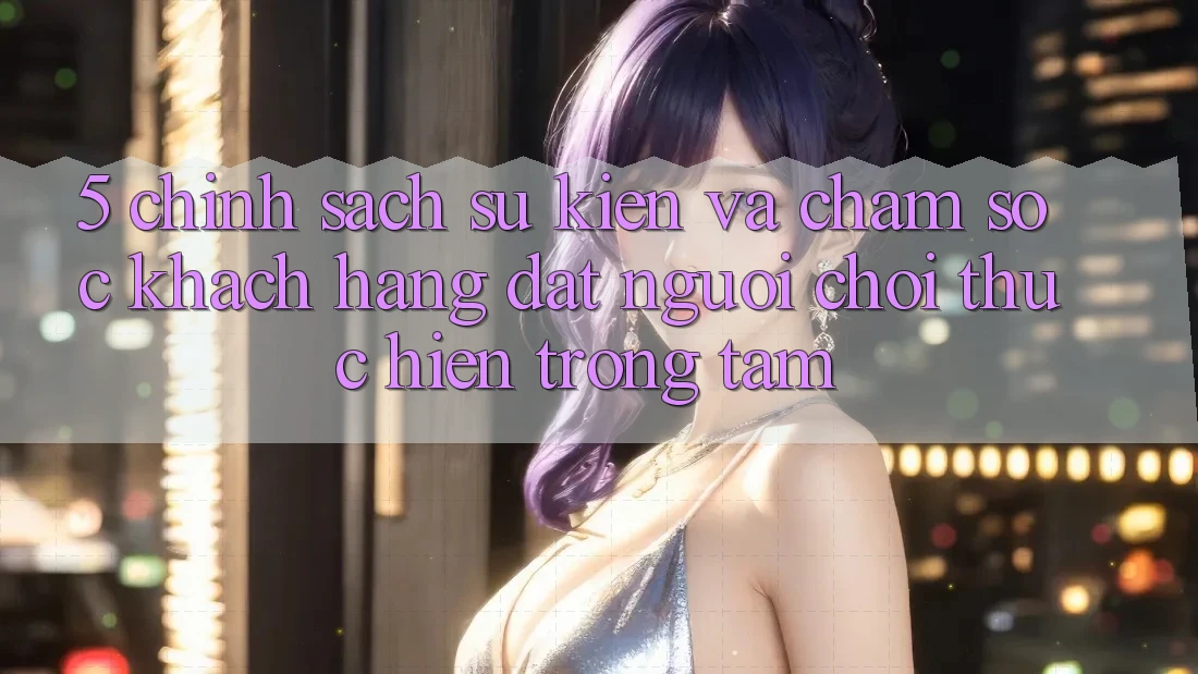 5. Chính Sách Sự kiện Và Chăm Sóc Khách Hàng: Đặt Người Chơi Thực hiện Trọng Tâm 5. Chính Sách Sự kiện Và Chăm Sóc Khách Hàng: Đặt Người Chơi Thực hiện Trọng Tâm