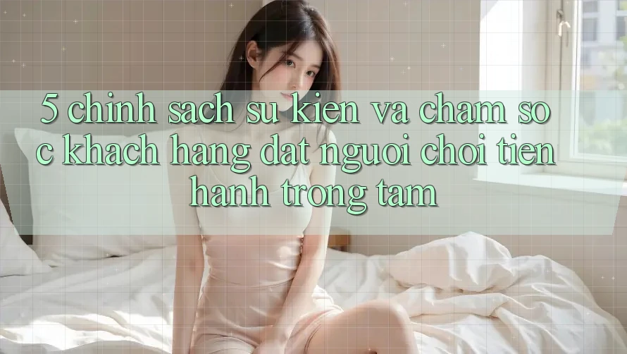 5. Chính Sách Sự kiện Và Chăm Sóc Khách Hàng: Đặt Người Chơi Tiến hành Trọng Tâm 5. Chính Sách Sự kiện Và Chăm Sóc Khách Hàng: Đặt Người Chơi Tiến hành Trọng Tâm