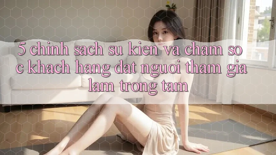 5. Chính Sách Sự kiện Và Chăm Sóc Khách Hàng: Đặt Người tham gia Làm Trọng Tâm 5. Chính Sách Sự kiện Và Chăm Sóc Khách Hàng: Đặt Người tham gia Làm Trọng Tâm