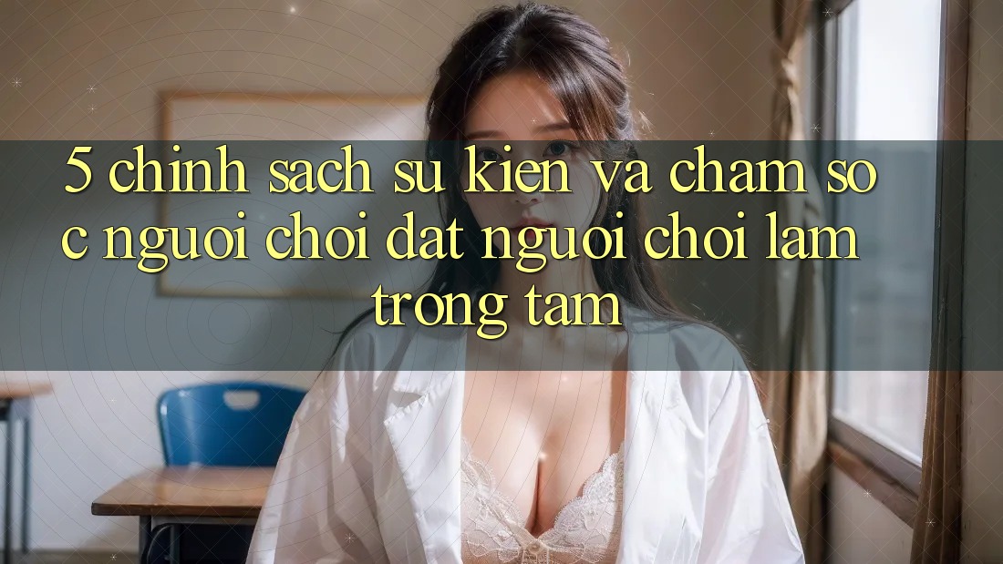 5. Chính Sách Sự kiện Và Chăm Sóc Người chơi: Đặt Người Chơi Làm Trọng Tâm