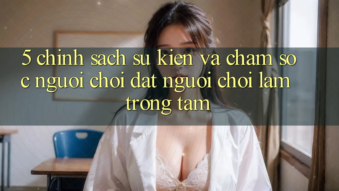 5. Chính Sách Sự kiện Và Chăm Sóc Người chơi: Đặt Người Chơi Làm Trọng Tâm 5. Chính Sách Sự kiện Và Chăm Sóc Người chơi: Đặt Người Chơi Làm Trọng Tâm