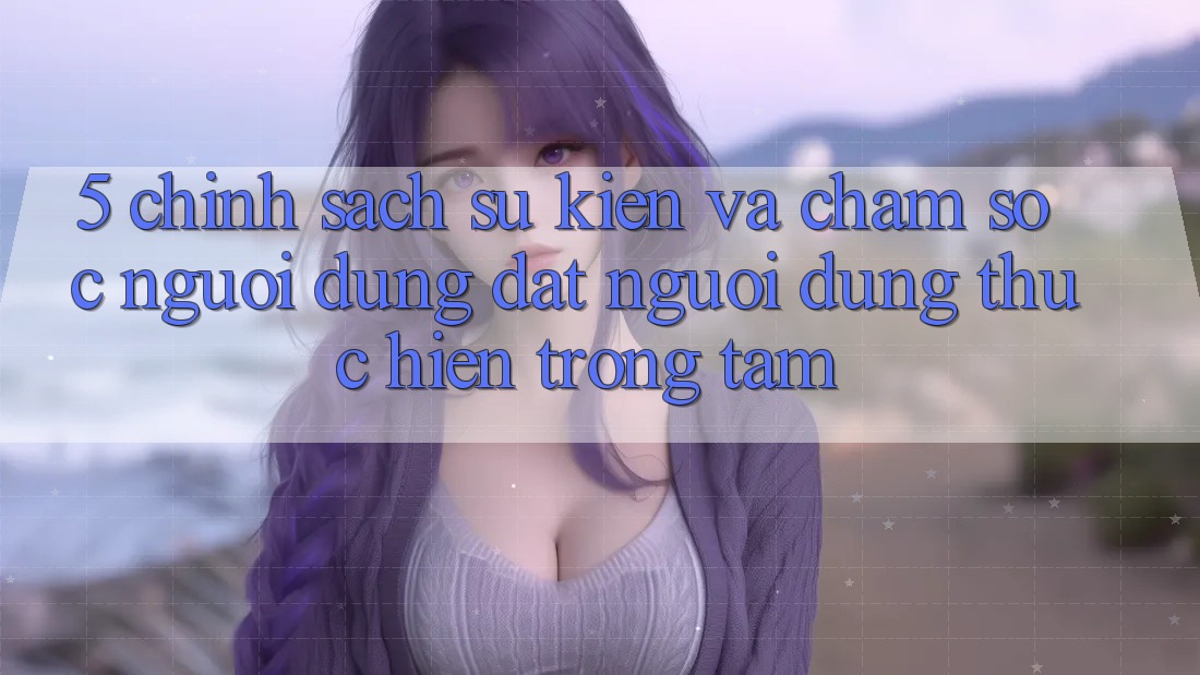 5. Chính Sách Sự kiện Và Chăm Sóc Người dùng: Đặt Người dùng Thực hiện Trọng Tâm 5. Chính Sách Sự kiện Và Chăm Sóc Người dùng: Đặt Người dùng Thực hiện Trọng Tâm