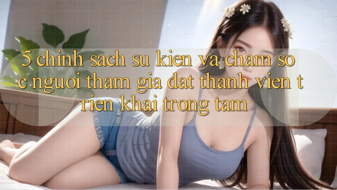 5. Chính Sách Sự kiện Và Chăm Sóc Người tham gia: Đặt Thành viên Triển khai Trọng Tâm