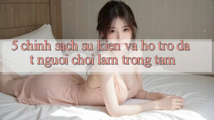 5. Chính Sách Sự kiện Và Hỗ trợ: Đặt Người Chơi Làm Trọng Tâm 5. Chính Sách Sự kiện Và Hỗ trợ: Đặt Người Chơi Làm Trọng Tâm