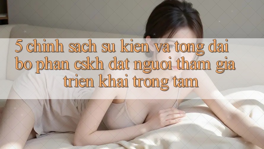 5. Chính Sách Sự kiện Và Tổng đài bộ phận CSKH: Đặt Người tham gia Triển khai Trọng Tâm