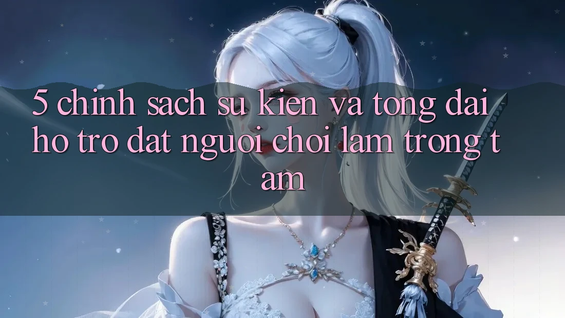5. Chính Sách Sự kiện Và Tổng đài hỗ trợ: Đặt Người Chơi Làm Trọng Tâm