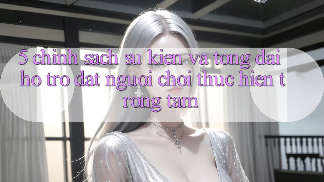 5. Chính Sách Sự kiện Và Tổng đài hỗ trợ: Đặt Người Chơi Thực hiện Trọng Tâm