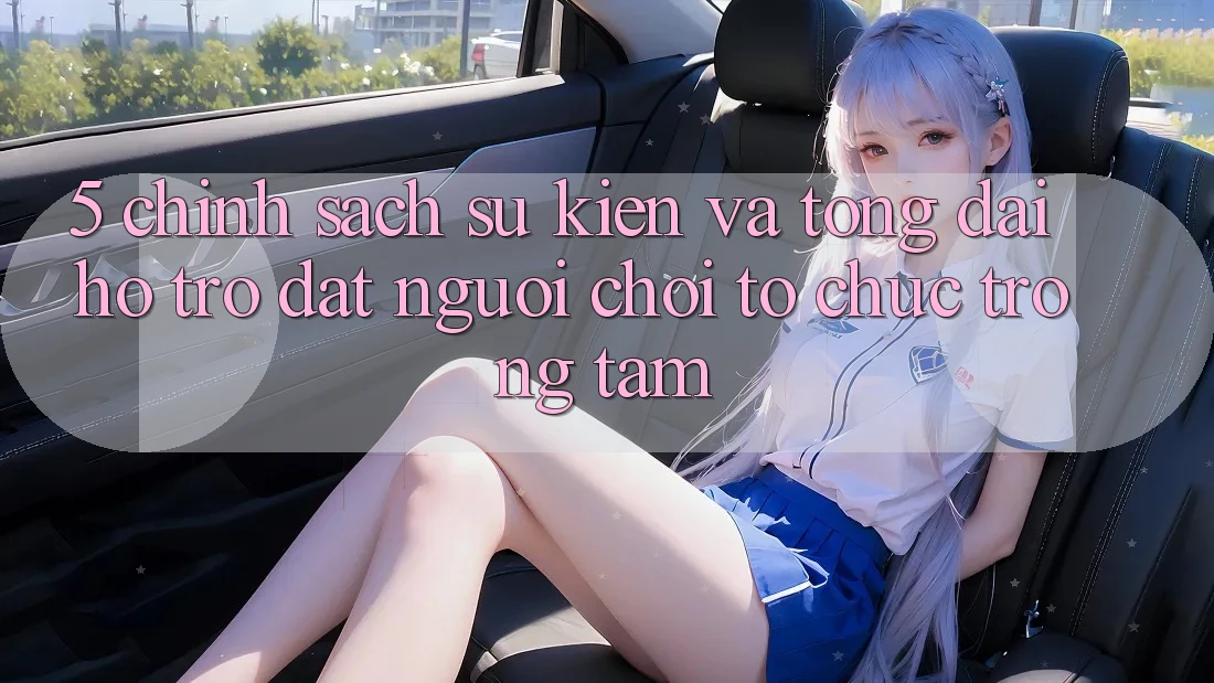 5. Chính Sách Sự kiện Và Tổng đài hỗ trợ: Đặt Người Chơi Tổ chức Trọng Tâm 5. Chính Sách Sự kiện Và Tổng đài hỗ trợ: Đặt Người Chơi Tổ chức Trọng Tâm