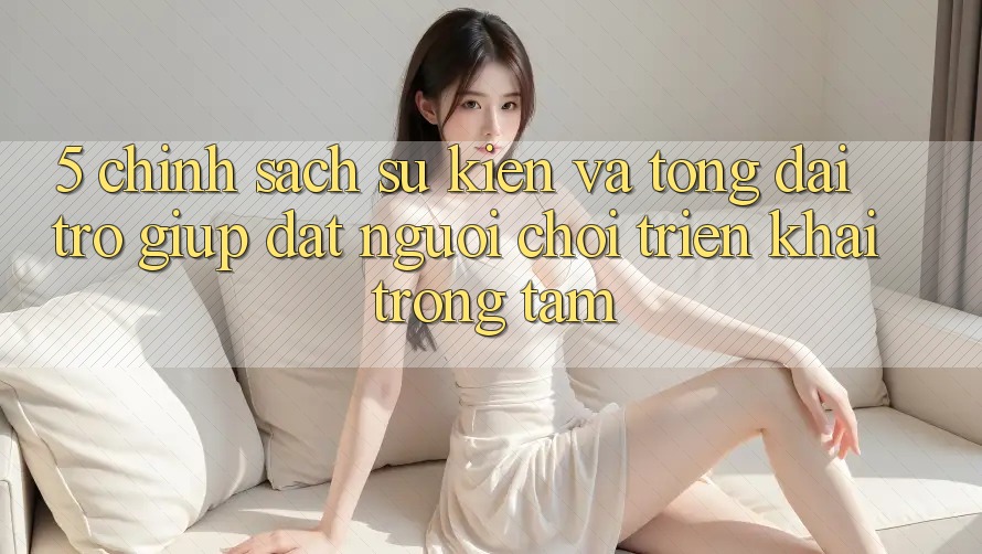 5. Chính Sách Sự kiện Và Tổng đài trợ giúp: Đặt Người Chơi Triển khai Trọng Tâm