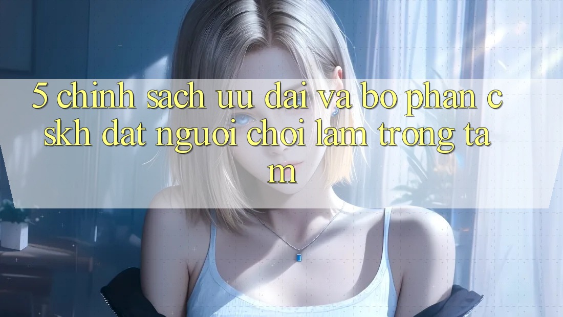 5. Chính Sách Ưu đãi Và Bộ phận CSKH: Đặt Người Chơi Làm Trọng Tâm 5. Chính Sách Ưu đãi Và Bộ phận CSKH: Đặt Người Chơi Làm Trọng Tâm