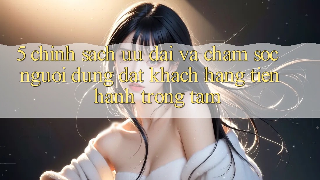 5. Chính Sách Ưu đãi Và Chăm Sóc Người dùng: Đặt Khách hàng Tiến hành Trọng Tâm 5. Chính Sách Ưu đãi Và Chăm Sóc Người dùng: Đặt Khách hàng Tiến hành Trọng Tâm