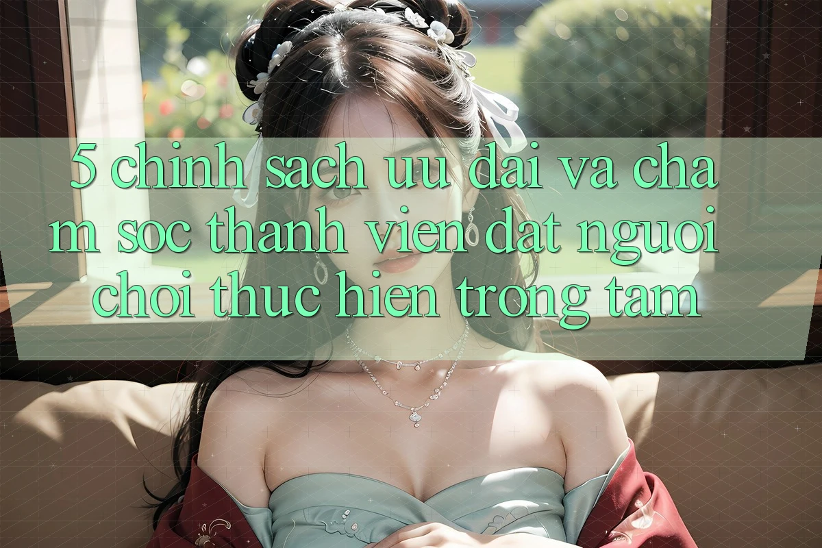 5. Chính Sách Ưu đãi Và Chăm Sóc Thành viên: Đặt Người Chơi Thực hiện Trọng Tâm