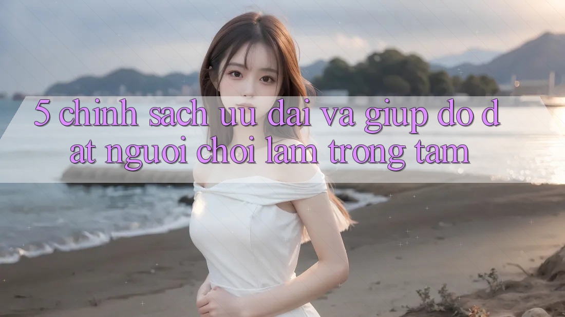 5. Chính Sách Ưu đãi Và Giúp đỡ: Đặt Người Chơi Làm Trọng Tâm