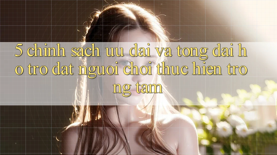 5. Chính Sách Ưu đãi Và Tổng đài hỗ trợ: Đặt Người Chơi Thực hiện Trọng Tâm