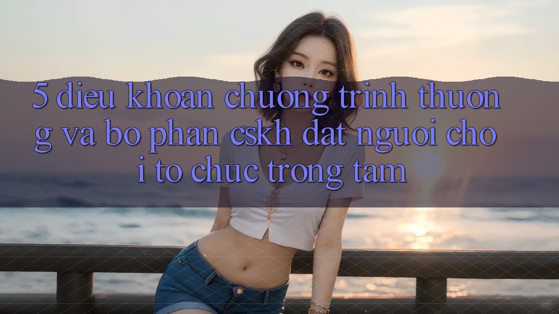 5. Điều khoản Chương trình thưởng Và Bộ phận CSKH: Đặt Người Chơi Tổ chức Trọng Tâm 5. Điều khoản Chương trình thưởng Và Bộ phận CSKH: Đặt Người Chơi Tổ chức Trọng Tâm