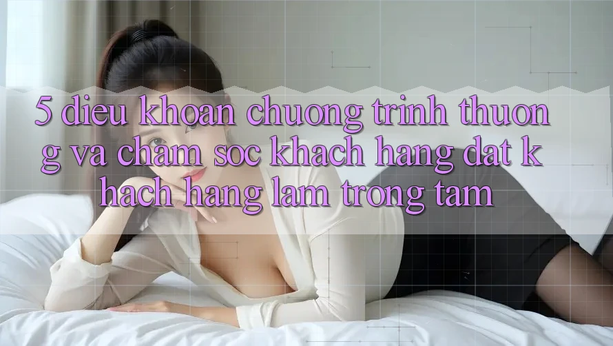 5. Điều khoản Chương trình thưởng Và Chăm Sóc Khách Hàng: Đặt Khách hàng Làm Trọng Tâm