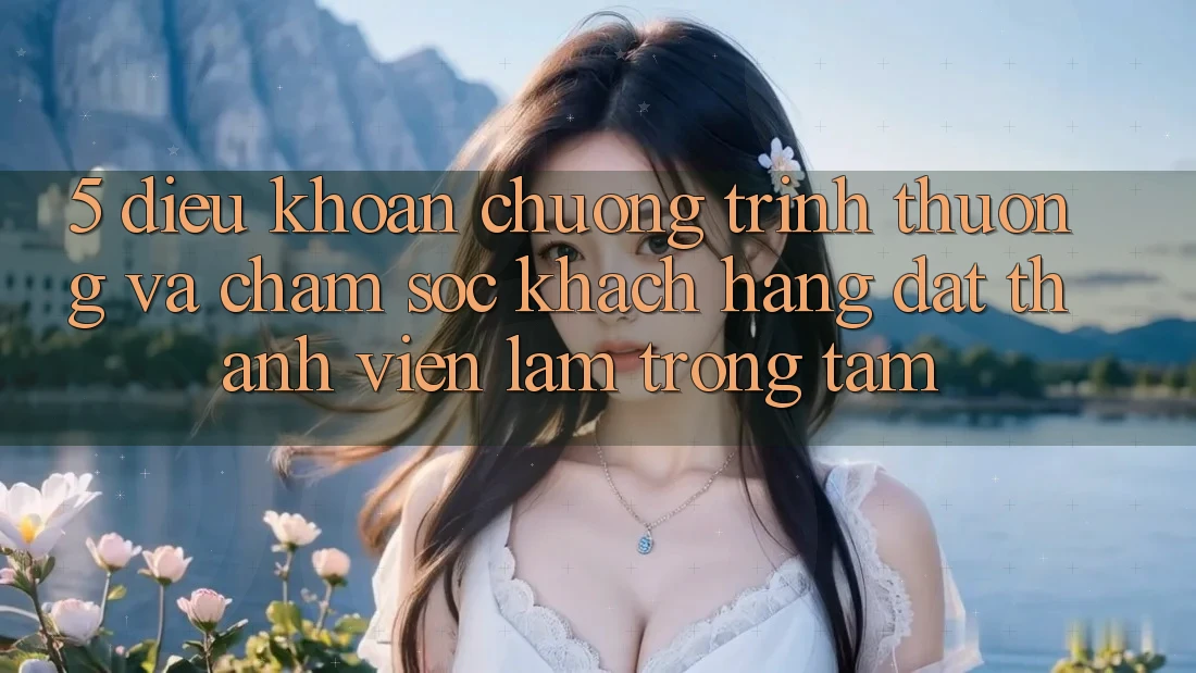 5. Điều khoản Chương trình thưởng Và Chăm Sóc Khách Hàng: Đặt Thành viên Làm Trọng Tâm 5. Điều khoản Chương trình thưởng Và Chăm Sóc Khách Hàng: Đặt Thành viên Làm Trọng Tâm