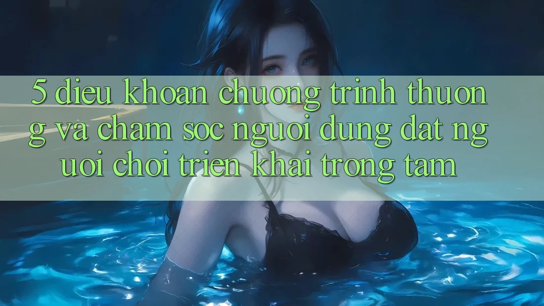 5. Điều khoản Chương trình thưởng Và Chăm Sóc Người dùng: Đặt Người Chơi Triển khai Trọng Tâm