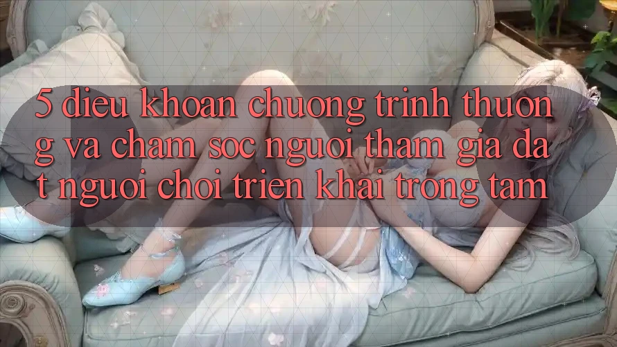 5. Điều khoản Chương trình thưởng Và Chăm Sóc Người tham gia: Đặt Người Chơi Triển khai Trọng Tâm 5. Điều khoản Chương trình thưởng Và Chăm Sóc Người tham gia: Đặt Người Chơi Triển khai Trọng Tâm