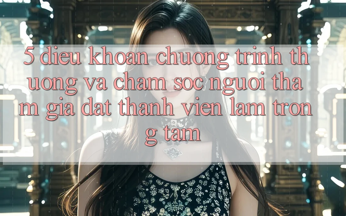 5. Điều khoản Chương trình thưởng Và Chăm Sóc Người tham gia: Đặt Thành viên Làm Trọng Tâm
