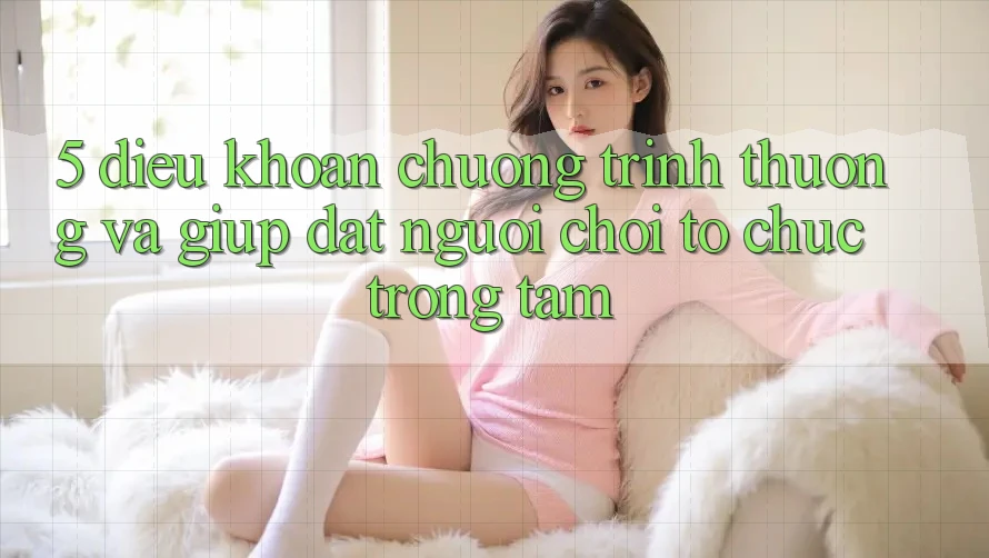 5. Điều khoản Chương trình thưởng Và Giúp: Đặt Người Chơi Tổ chức Trọng Tâm