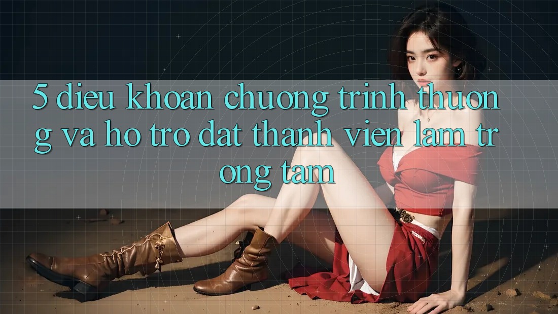 5. Điều khoản Chương trình thưởng Và Hỗ trợ: Đặt Thành viên Làm Trọng Tâm 5. Điều khoản Chương trình thưởng Và Hỗ trợ: Đặt Thành viên Làm Trọng Tâm