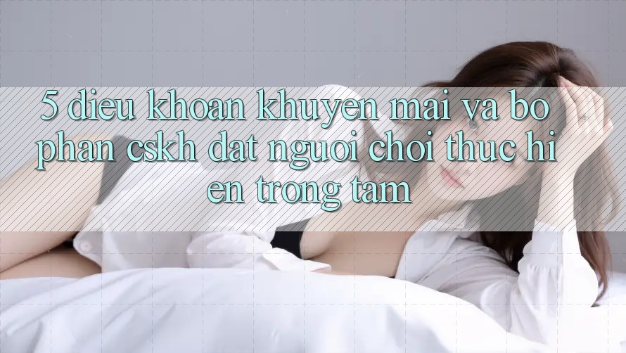 5. Điều khoản Khuyến Mãi Và Bộ phận CSKH: Đặt Người Chơi Thực hiện Trọng Tâm 5. Điều khoản Khuyến Mãi Và Bộ phận CSKH: Đặt Người Chơi Thực hiện Trọng Tâm