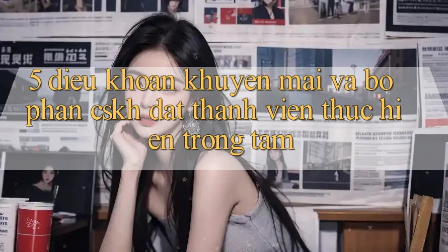 5. Điều khoản Khuyến Mãi Và Bộ phận CSKH: Đặt Thành viên Thực hiện Trọng Tâm 5. Điều khoản Khuyến Mãi Và Bộ phận CSKH: Đặt Thành viên Thực hiện Trọng Tâm