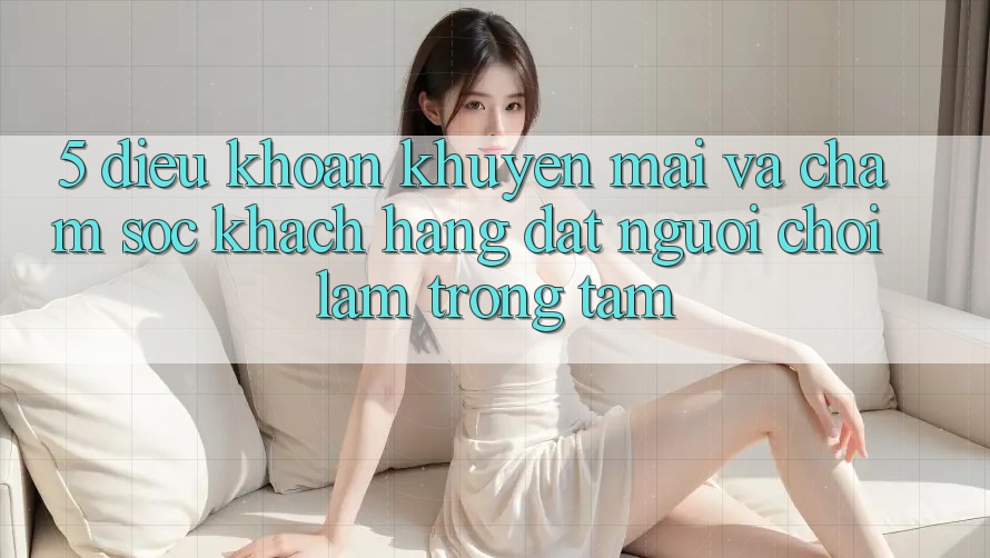 5. Điều khoản Khuyến Mãi Và Chăm Sóc Khách Hàng: Đặt Người Chơi Làm Trọng Tâm